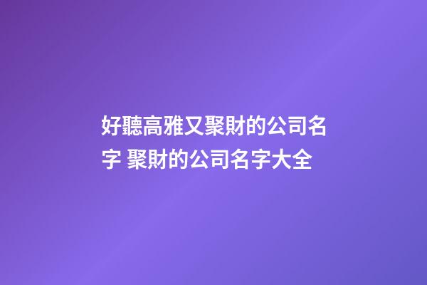 好聽高雅又聚財的公司名字 聚財的公司名字大全
